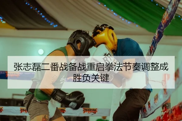 张志磊二番战备战重启拳法节奏调整成胜负关键